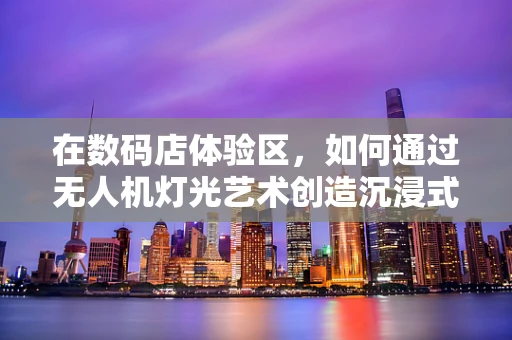 在数码店体验区，如何通过无人机灯光艺术创造沉浸式互动体验？