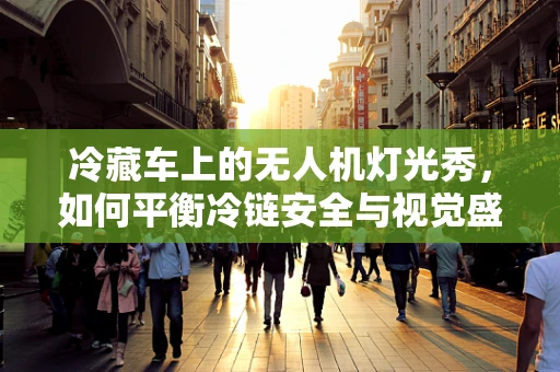 冷藏车上的无人机灯光秀，如何平衡冷链安全与视觉盛宴？