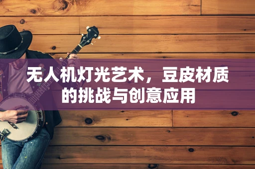 无人机灯光艺术，豆皮材质的挑战与创意应用