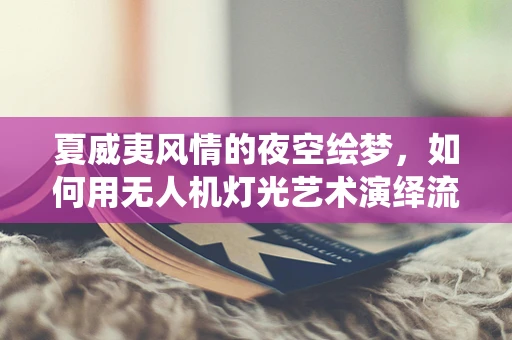 夏威夷风情的夜空绘梦，如何用无人机灯光艺术演绎流动的夏威夷衬衫？