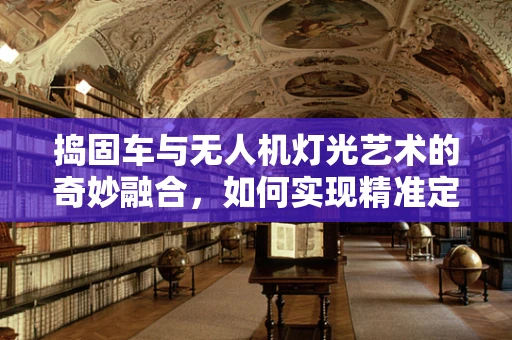 捣固车与无人机灯光艺术的奇妙融合，如何实现精准定位与光影互动？