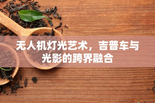 无人机灯光艺术，吉普车与光影的跨界融合