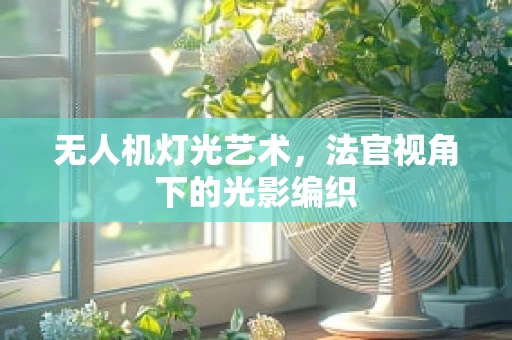 无人机灯光艺术，法官视角下的光影编织
