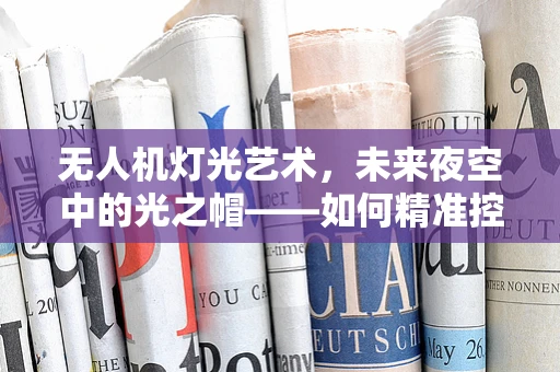 无人机灯光艺术，未来夜空中的光之帽——如何精准控制？