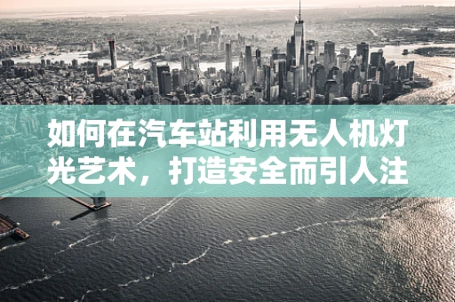 如何在汽车站利用无人机灯光艺术，打造安全而引人注目的夜间欢迎仪式？