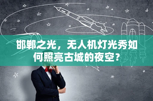 邯郸之光，无人机灯光秀如何照亮古城的夜空？