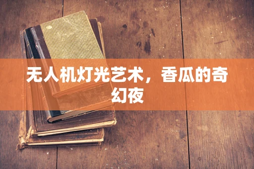 无人机灯光艺术，香瓜的奇幻夜