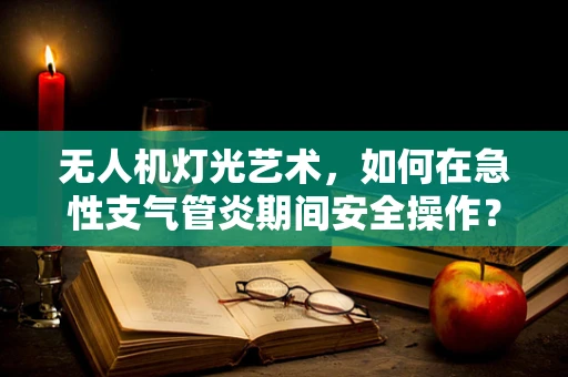 无人机灯光艺术，如何在急性支气管炎期间安全操作？