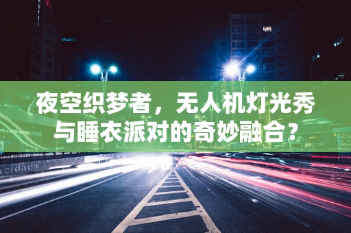 夜空织梦者，无人机灯光秀与睡衣派对的奇妙融合？