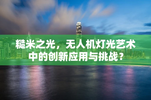 糙米之光，无人机灯光艺术中的创新应用与挑战？