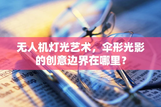 无人机灯光艺术，伞形光影的创意边界在哪里？
