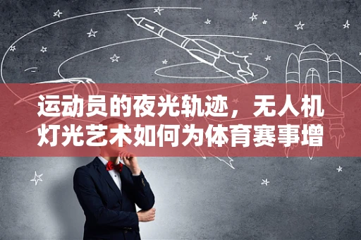 运动员的夜光轨迹，无人机灯光艺术如何为体育赛事增添新维度？