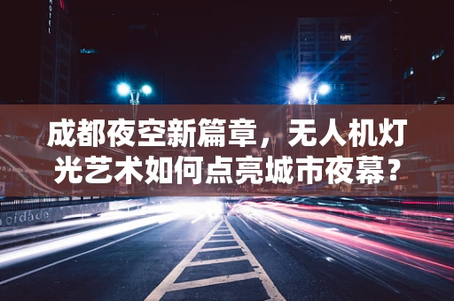 成都夜空新篇章，无人机灯光艺术如何点亮城市夜幕？