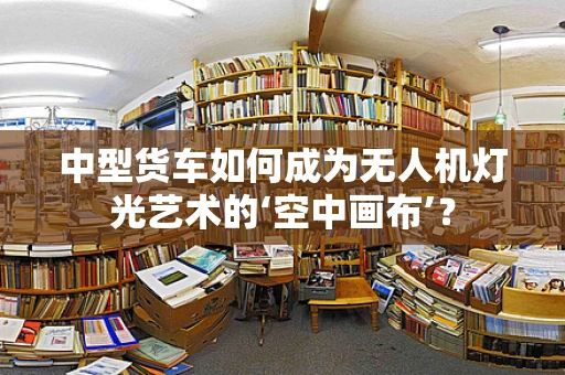 中型货车如何成为无人机灯光艺术的‘空中画布’？