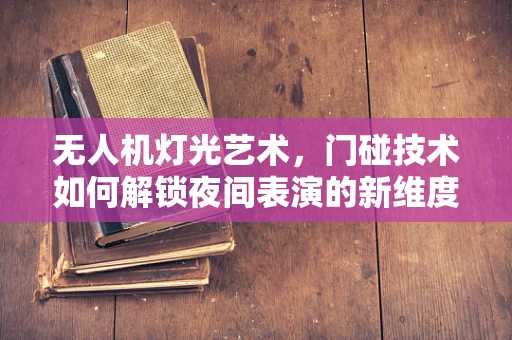 无人机灯光艺术，门碰技术如何解锁夜间表演的新维度？