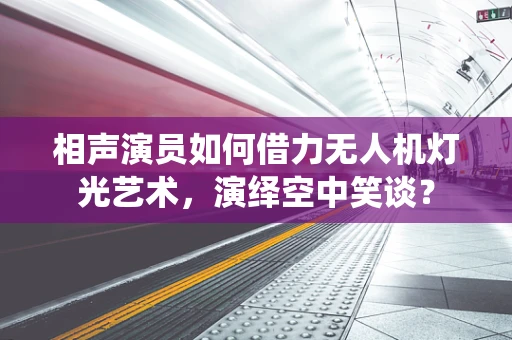 相声演员如何借力无人机灯光艺术，演绎空中笑谈？