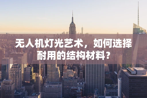 无人机灯光艺术，如何选择耐用的结构材料？