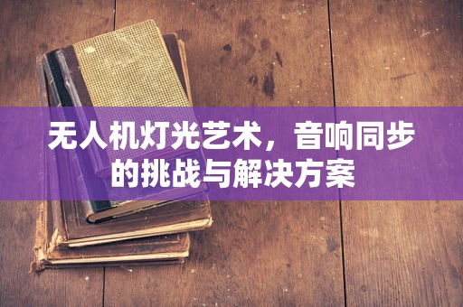 无人机灯光艺术，音响同步的挑战与解决方案