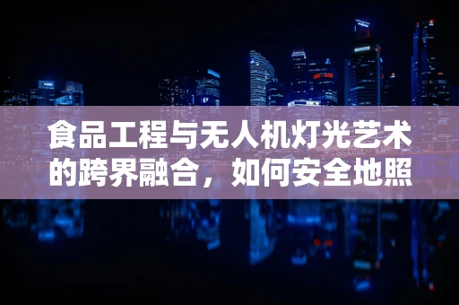 食品工程与无人机灯光艺术的跨界融合，如何安全地照亮美食？