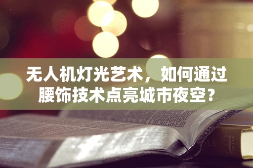 无人机灯光艺术，如何通过腰饰技术点亮城市夜空？