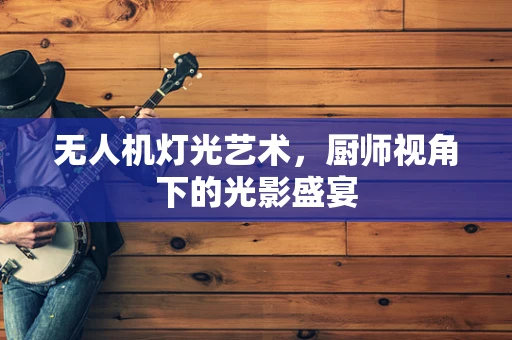 无人机灯光艺术，厨师视角下的光影盛宴
