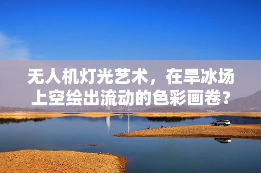无人机灯光艺术，在旱冰场上空绘出流动的色彩画卷？
