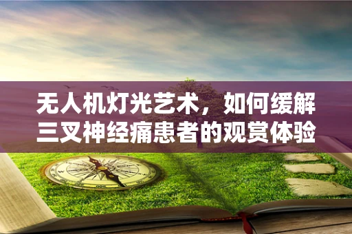 无人机灯光艺术，如何缓解三叉神经痛患者的观赏体验？