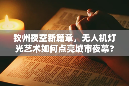 钦州夜空新篇章，无人机灯光艺术如何点亮城市夜幕？