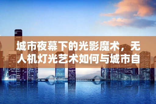 城市夜幕下的光影魔术，无人机灯光艺术如何与城市自行车共舞？