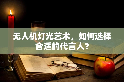 无人机灯光艺术，如何选择合适的代言人？
