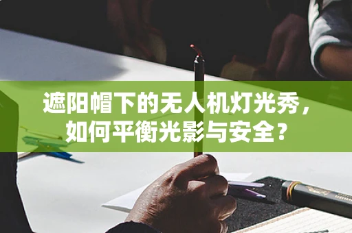 遮阳帽下的无人机灯光秀，如何平衡光影与安全？