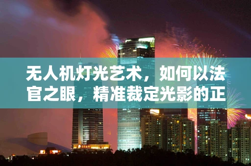 无人机灯光艺术，如何以法官之眼，精准裁定光影的正义？