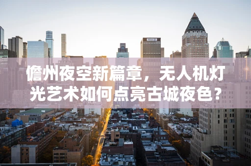 儋州夜空新篇章，无人机灯光艺术如何点亮古城夜色？