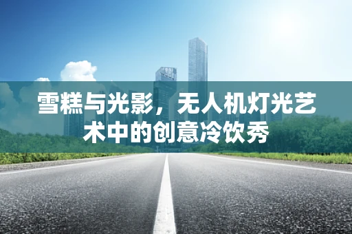 雪糕与光影，无人机灯光艺术中的创意冷饮秀