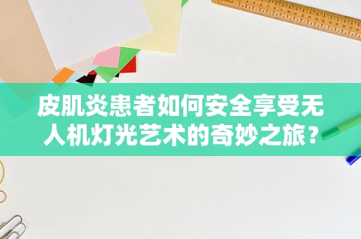 皮肌炎患者如何安全享受无人机灯光艺术的奇妙之旅？