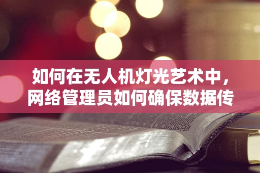 如何在无人机灯光艺术中，网络管理员如何确保数据传输的稳定与安全？