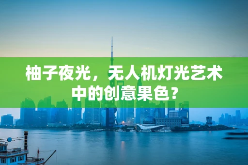 柚子夜光，无人机灯光艺术中的创意果色？