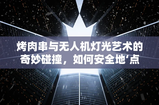 烤肉串与无人机灯光艺术的奇妙碰撞，如何安全地‘点亮’夜空下的美食？