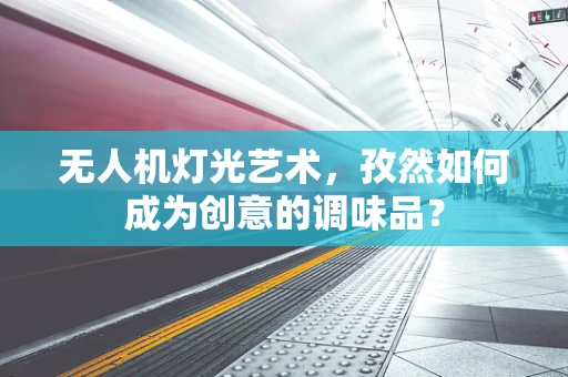 无人机灯光艺术，孜然如何成为创意的调味品？