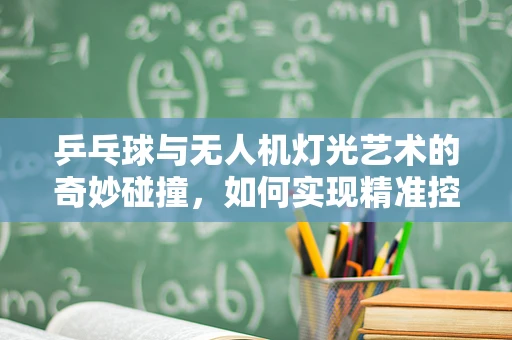 乒乓球与无人机灯光艺术的奇妙碰撞，如何实现精准控制？
