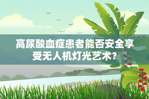 高尿酸血症患者能否安全享受无人机灯光艺术？
