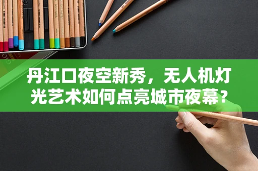 丹江口夜空新秀，无人机灯光艺术如何点亮城市夜幕？