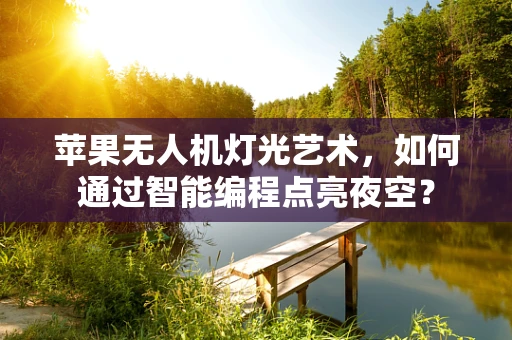 苹果无人机灯光艺术，如何通过智能编程点亮夜空？