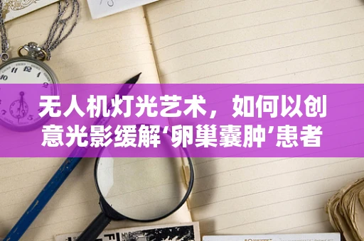 无人机灯光艺术，如何以创意光影缓解‘卵巢囊肿’患者的心理压力？