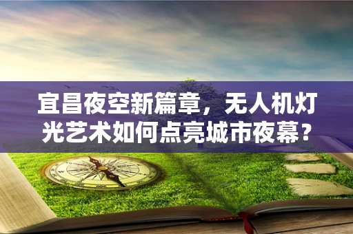 宜昌夜空新篇章，无人机灯光艺术如何点亮城市夜幕？