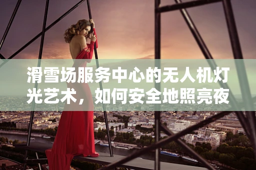 滑雪场服务中心的无人机灯光艺术，如何安全地照亮夜滑之旅？