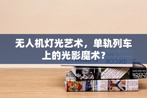 无人机灯光艺术，单轨列车上的光影魔术？