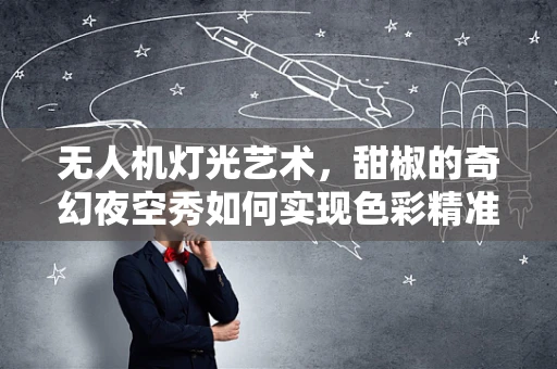 无人机灯光艺术，甜椒的奇幻夜空秀如何实现色彩精准控制？