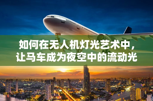 如何在无人机灯光艺术中，让马车成为夜空中的流动光影？