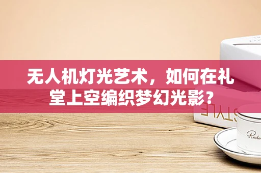 无人机灯光艺术，如何在礼堂上空编织梦幻光影？